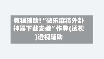 教程辅助!“微乐麻将外卦神器下载安装	”作弊(透视)透视辅助-第2张图片