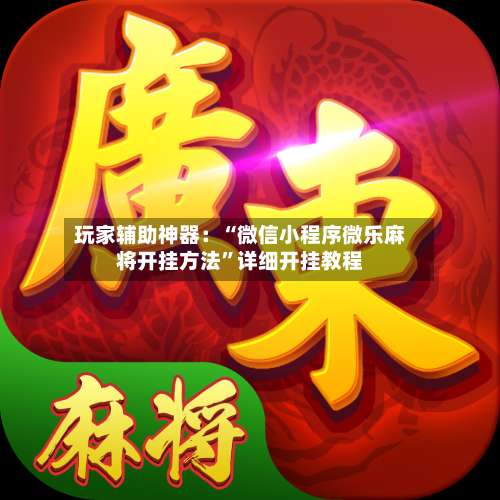 玩家辅助神器：“微信小程序微乐麻将开挂方法	”详细开挂教程-第1张图片