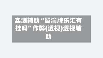 实测辅助“蜀渝牌乐汇有挂吗”作弊(透视)透视辅助-第1张图片