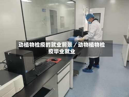 动植物检疫的就业前景／动物植物检疫毕业就业-第1张图片