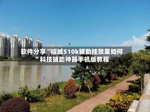 软件分享“榕城510k辅助挂效果如何”科技辅助神器手机版教程-第2张图片