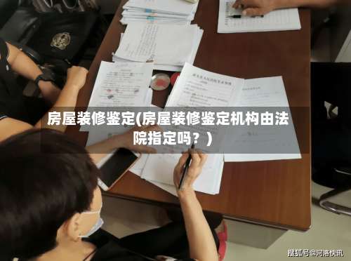 房屋装修鉴定(房屋装修鉴定机构由法院指定吗？)-第1张图片