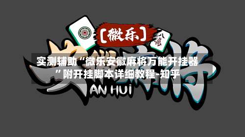 实测辅助“微乐安徽麻将万能开挂器”附开挂脚本详细教程-知乎-第1张图片