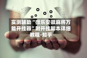 实测辅助“微乐安徽麻将万能开挂器	”附开挂脚本详细教程-知乎-第2张图片