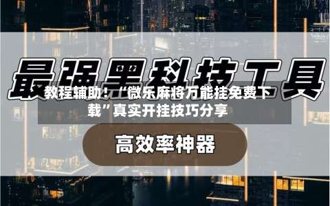 教程辅助！“微乐麻将万能挂免费下载”真实开挂技巧分享-第2张图片