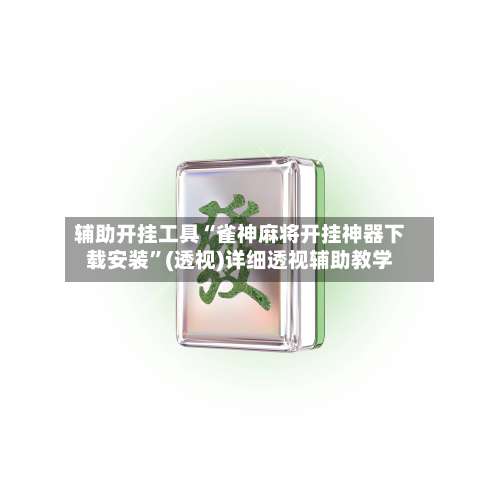 辅助开挂工具“雀神麻将开挂神器下载安装”(透视)详细透视辅助教学-第1张图片