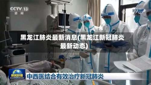 黑龙江肺炎最新消息(黑龙江新冠肺炎最新动态)-第2张图片