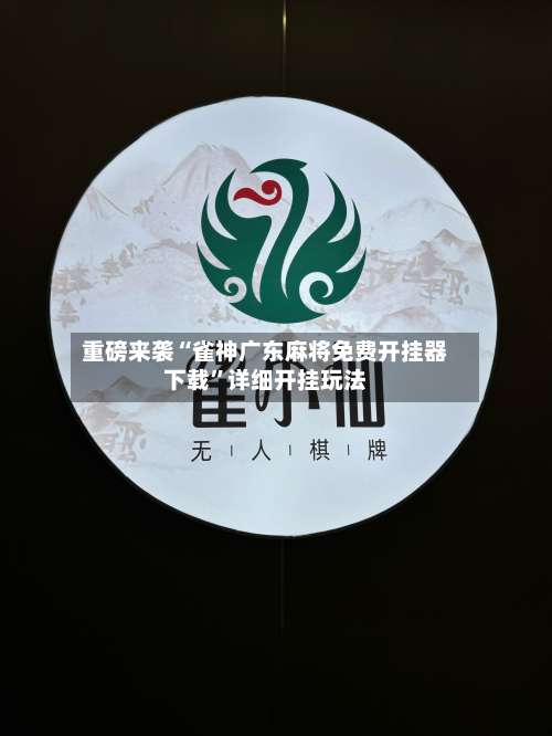 重磅来袭“雀神广东麻将免费开挂器下载”详细开挂玩法-第1张图片