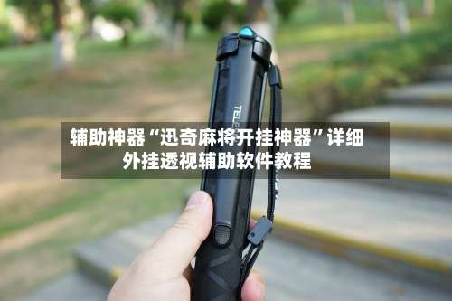 辅助神器“迅奇麻将开挂神器”详细外挂透视辅助软件教程-第2张图片