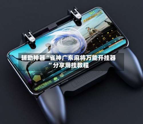 辅助神器“雀神广东麻将万能开挂器”分享用挂教程-第2张图片