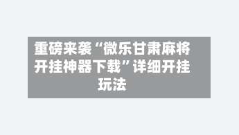 重磅来袭“微乐甘肃麻将开挂神器下载”详细开挂玩法-第1张图片