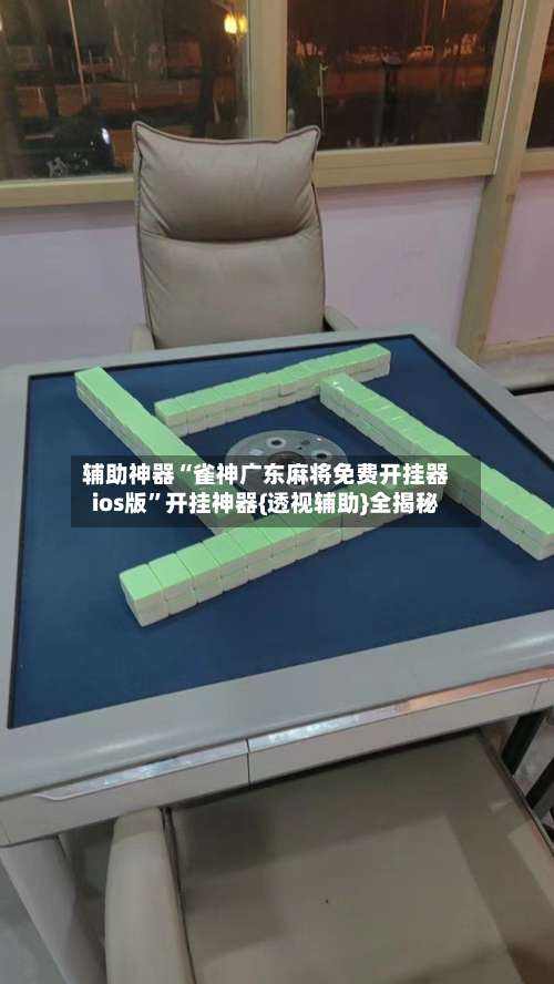 辅助神器“雀神广东麻将免费开挂器ios版”开挂神器{透视辅助}全揭秘-第1张图片