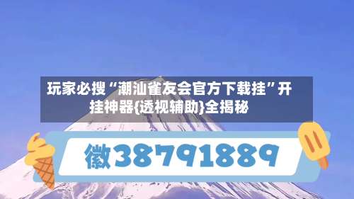 玩家必搜“潮汕雀友会官方下载挂	”开挂神器{透视辅助}全揭秘-第1张图片