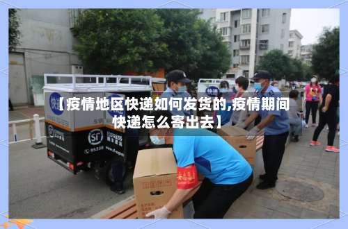 【疫情地区快递如何发货的,疫情期间快递怎么寄出去】-第2张图片