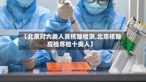 【北京对六类人员核酸检测,北京核酸应检尽检十类人】-第2张图片