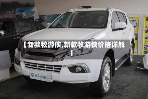 【新款牧游侠,新款牧游侠价格详解】-第1张图片