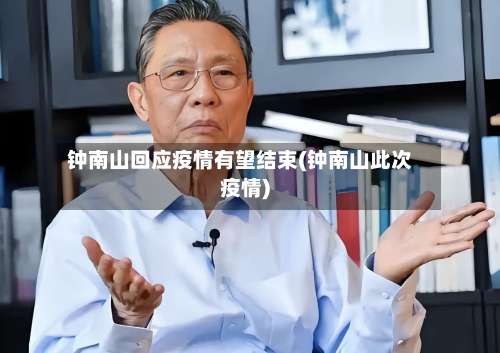 钟南山回应疫情有望结束(钟南山此次疫情)-第1张图片