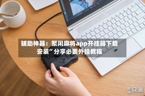 辅助神器：聚闲麻将app开挂器下载安装”分享必要外挂教程-第2张图片