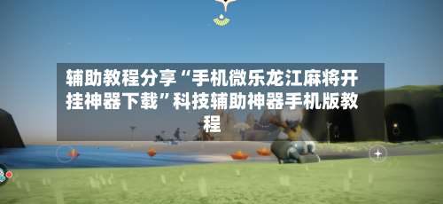 辅助教程分享“手机微乐龙江麻将开挂神器下载”科技辅助神器手机版教程-第1张图片