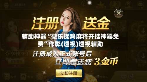 辅助神器“微乐捉鸡麻将开挂神器免费	”作弊(透视)透视辅助-第1张图片