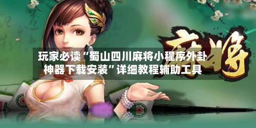 玩家必读“蜀山四川麻将小程序外卦神器下载安装”详细教程辅助工具-第1张图片