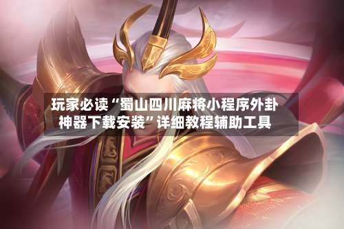 玩家必读“蜀山四川麻将小程序外卦神器下载安装”详细教程辅助工具-第3张图片