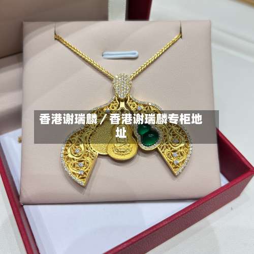 香港谢瑞麟／香港谢瑞麟专柜地址-第1张图片