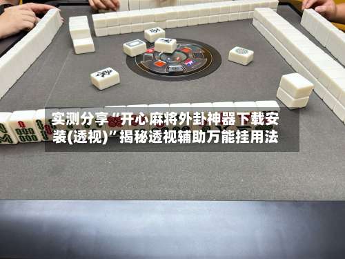 实测分享“开心麻将外卦神器下载安装(透视)”揭秘透视辅助万能挂用法-第3张图片