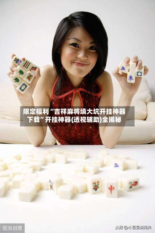 限定福利“吉祥麻将填大坑开挂神器下载”开挂神器{透视辅助}全揭秘-第1张图片