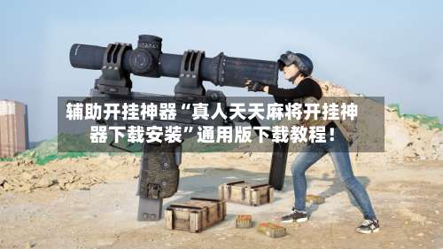 辅助开挂神器“真人天天麻将开挂神器下载安装”通用版下载教程！-第1张图片