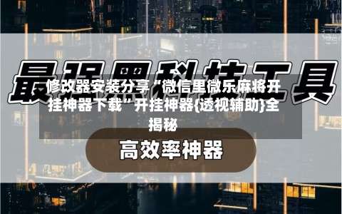 修改器安装分享“微信里微乐麻将开挂神器下载”开挂神器{透视辅助}全揭秘-第1张图片