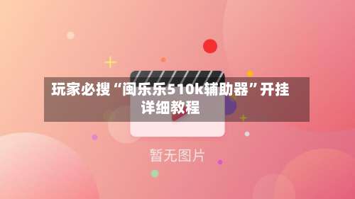 玩家必搜“闽乐乐510k辅助器	”开挂详细教程-第1张图片