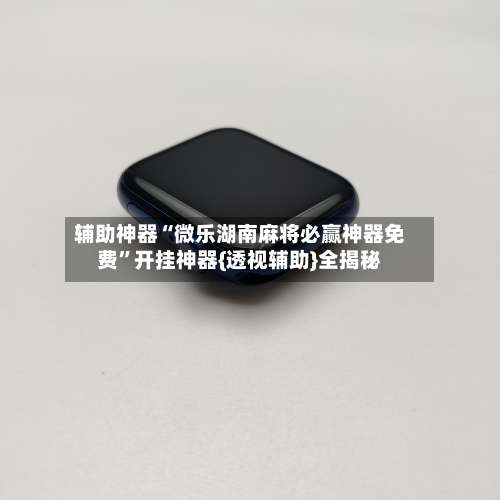 辅助神器“微乐湖南麻将必赢神器免费	”开挂神器{透视辅助}全揭秘-第1张图片