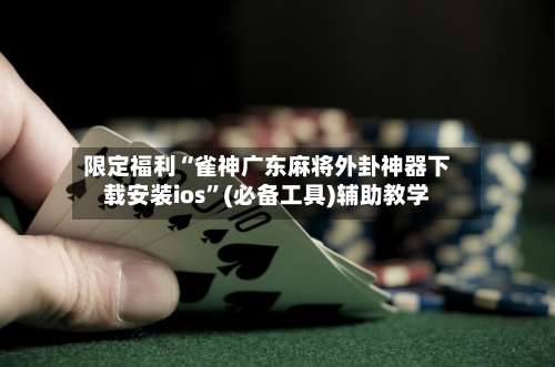 限定福利“雀神广东麻将外卦神器下载安装ios	”(必备工具)辅助教学-第1张图片