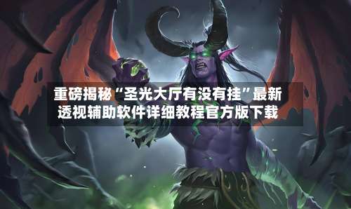 重磅揭秘“圣光大厅有没有挂”最新透视辅助软件详细教程官方版下载-第2张图片