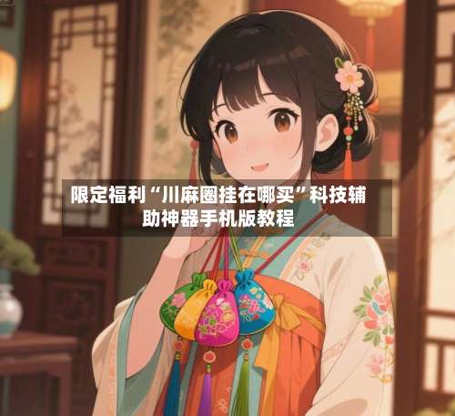 限定福利“川麻圈挂在哪买”科技辅助神器手机版教程-第1张图片