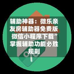 辅助神器：微乐亲友房辅助器免费版微信小程序下载”掌握辅助功能必胜规则-第1张图片