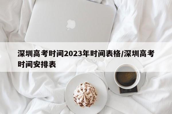深圳高考时间2023年时间表格/深圳高考时间安排表