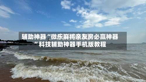 辅助神器“微乐麻将亲友房必赢神器”科技辅助神器手机版教程-第1张图片