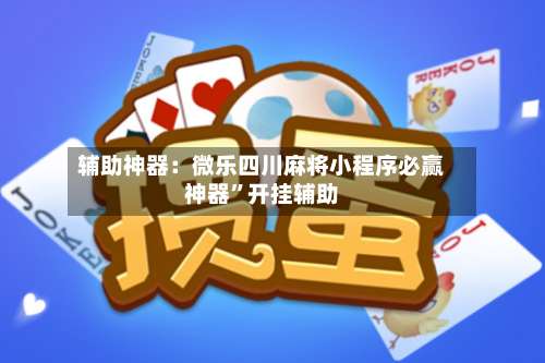 辅助神器：微乐四川麻将小程序必赢神器	”开挂辅助-第1张图片
