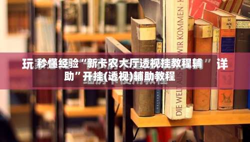 秒懂经验“新卡农大厅透视挂教程辅助	”开挂(透视)辅助教程-第1张图片