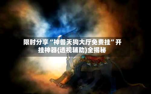 限时分享“神兽天狗大厅免费挂”开挂神器{透视辅助}全揭秘-第1张图片