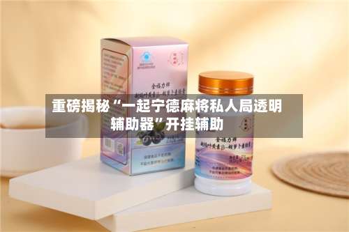 重磅揭秘“一起宁德麻将私人局透明辅助器”开挂辅助-第2张图片