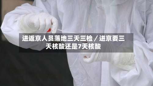 进返京人员落地三天三检／进京要三天核酸还是7天核酸-第3张图片