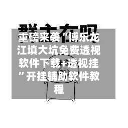 重磅来袭“博乐龙江填大坑免费透视软件下载+透视挂	”开挂辅助软件教程-第2张图片