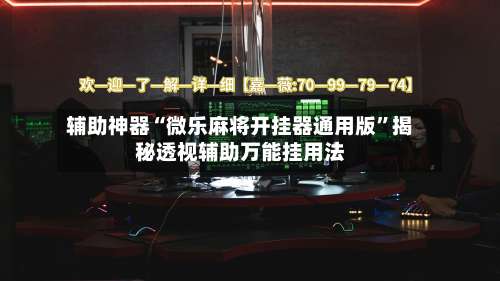 辅助神器“微乐麻将开挂器通用版”揭秘透视辅助万能挂用法-第1张图片