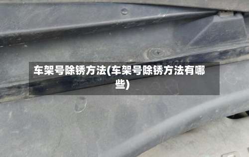 车架号除锈方法(车架号除锈方法有哪些)-第1张图片