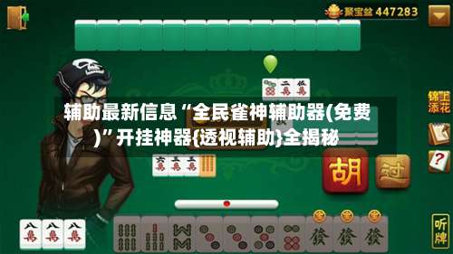 辅助最新信息“全民雀神辅助器(免费)”开挂神器{透视辅助}全揭秘-第1张图片
