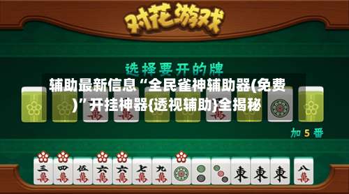辅助最新信息“全民雀神辅助器(免费)”开挂神器{透视辅助}全揭秘-第2张图片