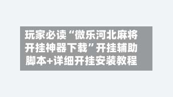 玩家必读“微乐河北麻将开挂神器下载”开挂辅助脚本+详细开挂安装教程-第1张图片